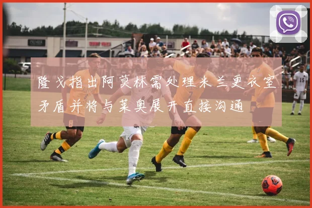 隆戈指出阿莫林需处理米兰更衣室矛盾并将与莱奥展开直接沟通