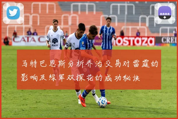 马特巴恩斯分析乔治交易对雷霆的影响及绿军双探花的成功秘诀