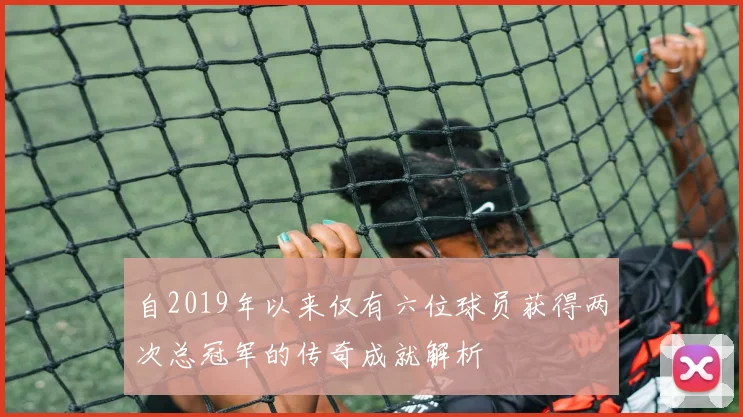 自2019年以来仅有六位球员获得两次总冠军的传奇成就解析