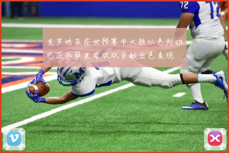 克罗地亚在世预赛中大胜以色列祖巴茨和萨里奇双双贡献出色表现