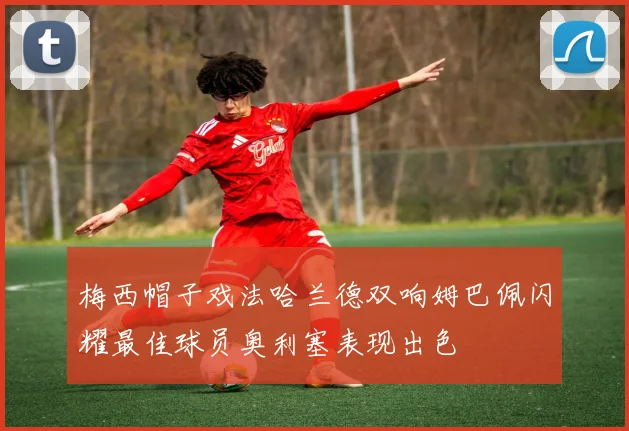 梅西帽子戏法哈兰德双响姆巴佩闪耀最佳球员奥利塞表现出色