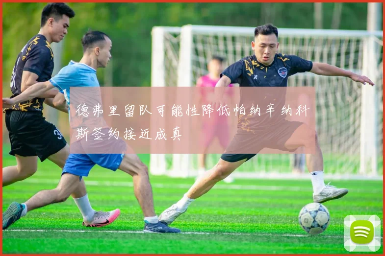 德弗里留队可能性降低帕纳辛纳科斯签约接近成真