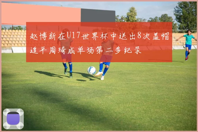 赵博新在U17世界杯中送出8次盖帽追平周琦成单场第二多纪录