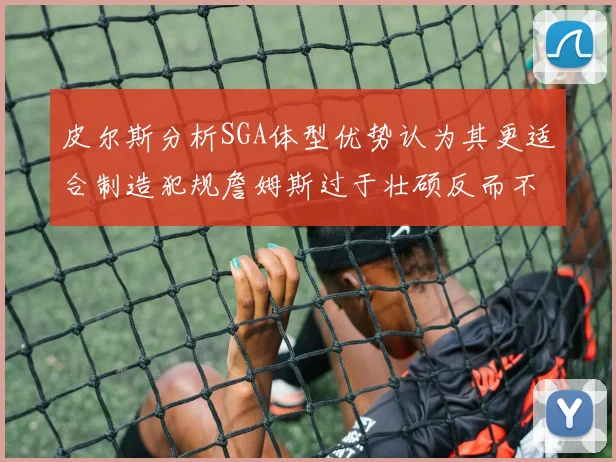 皮尔斯分析SGA体型优势认为其更适合制造犯规詹姆斯过于壮硕反而不利