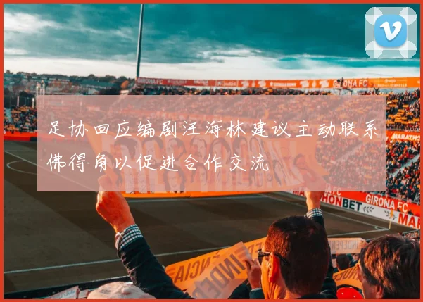 足协回应编剧汪海林建议主动联系佛得角以促进合作交流