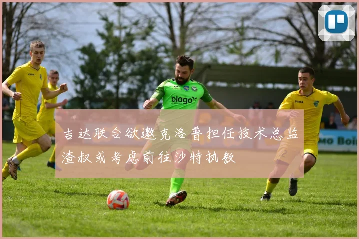 吉达联合欲邀克洛普担任技术总监渣叔或考虑前往沙特执教
