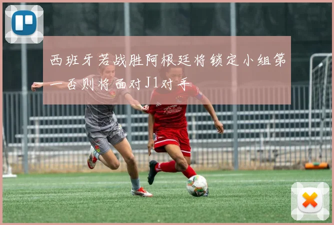 西班牙若战胜阿根廷将锁定小组第一否则将面对J1对手
