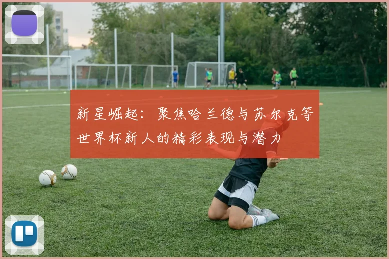 新星崛起：聚焦哈兰德与苏尔克等世界杯新人的精彩表现与潜力