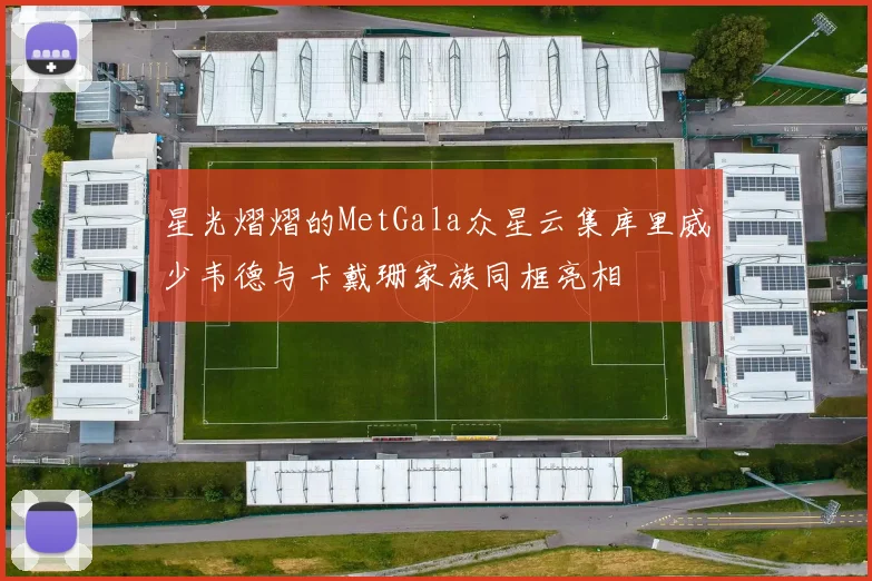 星光熠熠的MetGala众星云集库里威少韦德与卡戴珊家族同框亮相