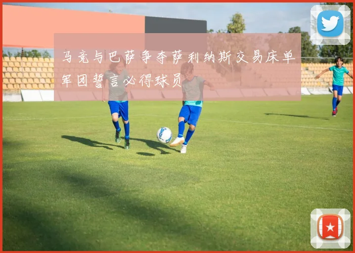 马竞与巴萨争夺萨利纳斯交易床单军团誓言必得球员